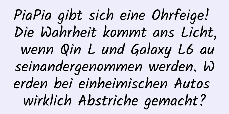 PiaPia gibt sich eine Ohrfeige! Die Wahrheit kommt ans Licht, wenn Qin L und Galaxy L6 auseinandergenommen werden. Werden bei einheimischen Autos wirklich Abstriche gemacht?