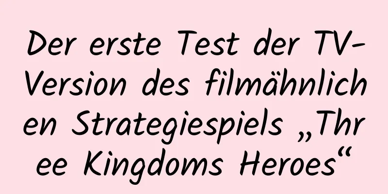 Der erste Test der TV-Version des filmähnlichen Strategiespiels „Three Kingdoms Heroes“