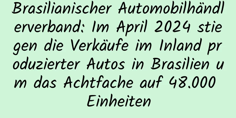 Brasilianischer Automobilhändlerverband: Im April 2024 stiegen die Verkäufe im Inland produzierter Autos in Brasilien um das Achtfache auf 48.000 Einheiten