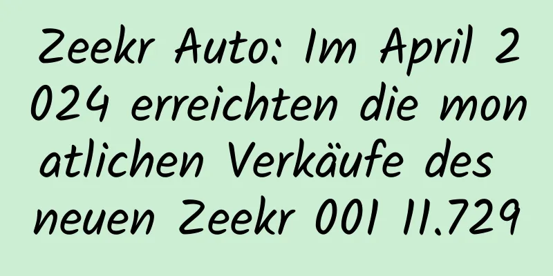 Zeekr Auto: Im April 2024 erreichten die monatlichen Verkäufe des neuen Zeekr 001 11.729