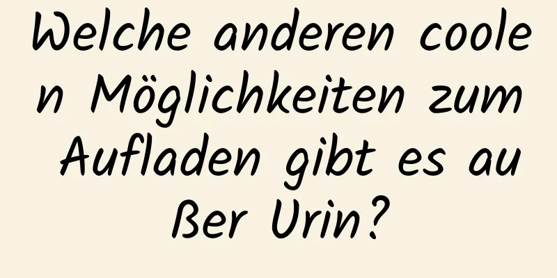Welche anderen coolen Möglichkeiten zum Aufladen gibt es außer Urin?
