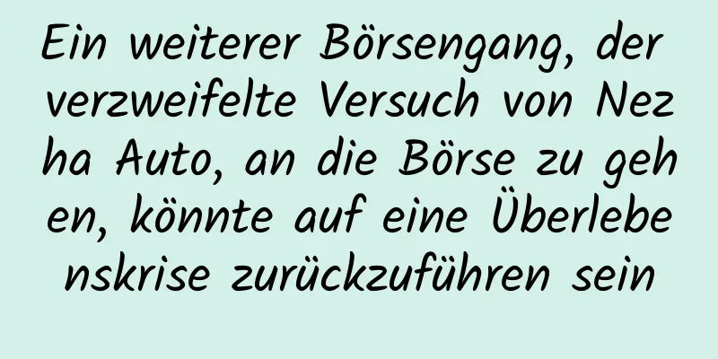 Ein weiterer Börsengang, der verzweifelte Versuch von Nezha Auto, an die Börse zu gehen, könnte auf eine Überlebenskrise zurückzuführen sein