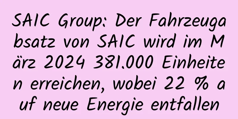 SAIC Group: Der Fahrzeugabsatz von SAIC wird im März 2024 381.000 Einheiten erreichen, wobei 22 % auf neue Energie entfallen