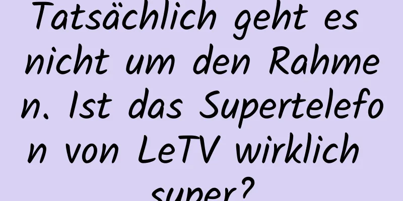 Tatsächlich geht es nicht um den Rahmen. Ist das Supertelefon von LeTV wirklich super?