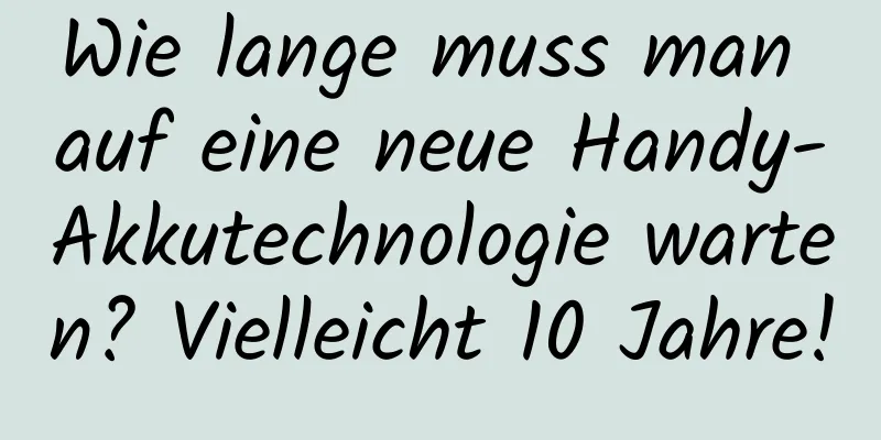 Wie lange muss man auf eine neue Handy-Akkutechnologie warten? Vielleicht 10 Jahre!