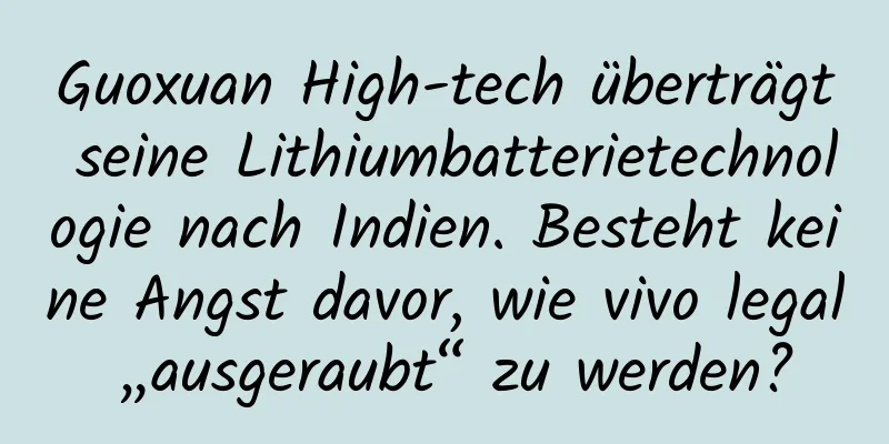 Guoxuan High-tech überträgt seine Lithiumbatterietechnologie nach Indien. Besteht keine Angst davor, wie vivo legal „ausgeraubt“ zu werden?