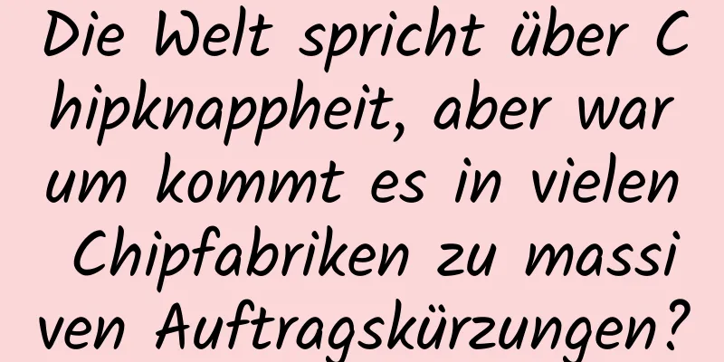 Die Welt spricht über Chipknappheit, aber warum kommt es in vielen Chipfabriken zu massiven Auftragskürzungen?
