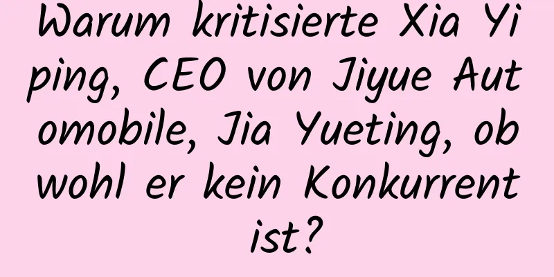 Warum kritisierte Xia Yiping, CEO von Jiyue Automobile, Jia Yueting, obwohl er kein Konkurrent ist?