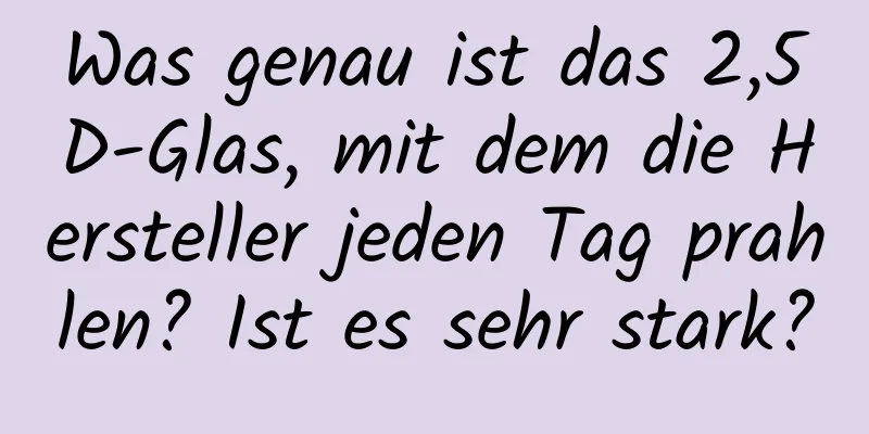 Was genau ist das 2,5D-Glas, mit dem die Hersteller jeden Tag prahlen? Ist es sehr stark?