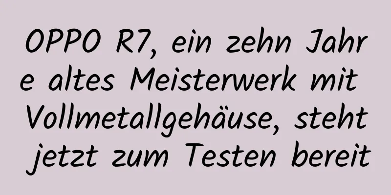 OPPO R7, ein zehn Jahre altes Meisterwerk mit Vollmetallgehäuse, steht jetzt zum Testen bereit