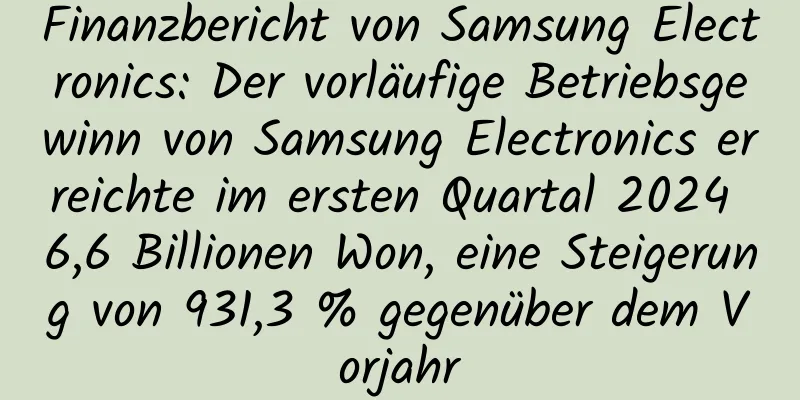 Finanzbericht von Samsung Electronics: Der vorläufige Betriebsgewinn von Samsung Electronics erreichte im ersten Quartal 2024 6,6 Billionen Won, eine Steigerung von 931,3 % gegenüber dem Vorjahr