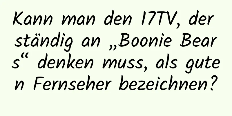 Kann man den 17TV, der ständig an „Boonie Bears“ denken muss, als guten Fernseher bezeichnen?