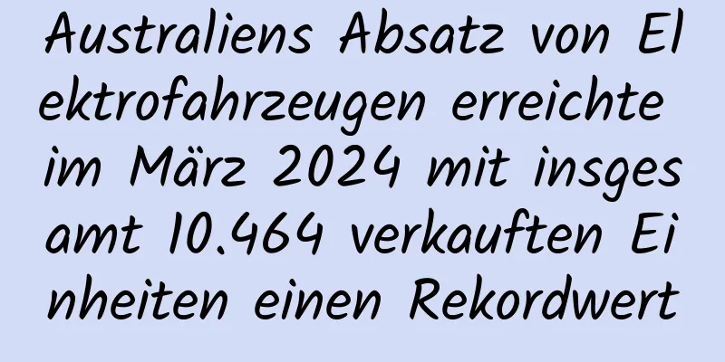Australiens Absatz von Elektrofahrzeugen erreichte im März 2024 mit insgesamt 10.464 verkauften Einheiten einen Rekordwert