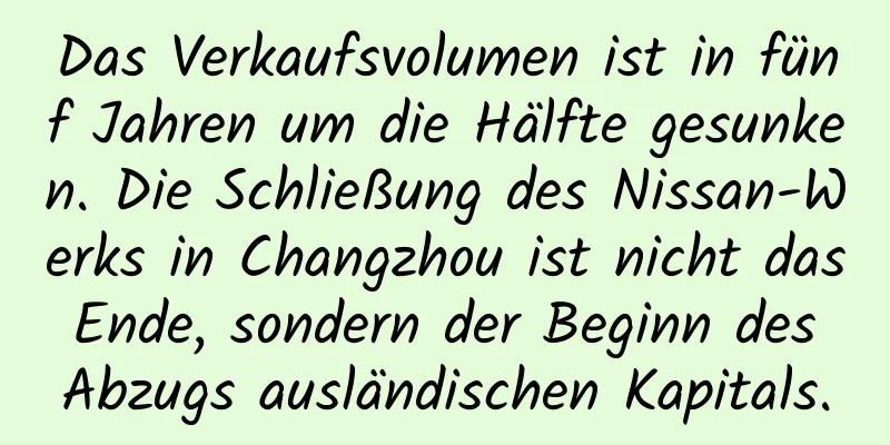 Das Verkaufsvolumen ist in fünf Jahren um die Hälfte gesunken. Die Schließung des Nissan-Werks in Changzhou ist nicht das Ende, sondern der Beginn des Abzugs ausländischen Kapitals.