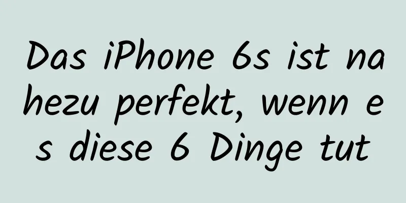 Das iPhone 6s ist nahezu perfekt, wenn es diese 6 Dinge tut