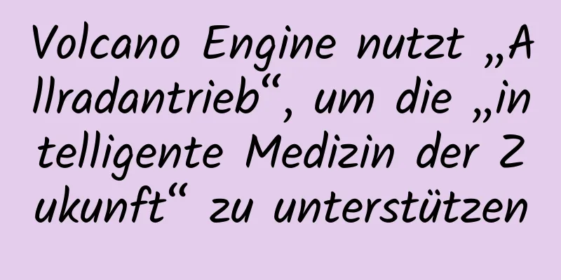 Volcano Engine nutzt „Allradantrieb“, um die „intelligente Medizin der Zukunft“ zu unterstützen