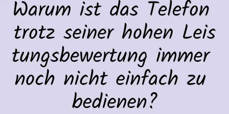 Warum ist das Telefon trotz seiner hohen Leistungsbewertung immer noch nicht einfach zu bedienen?