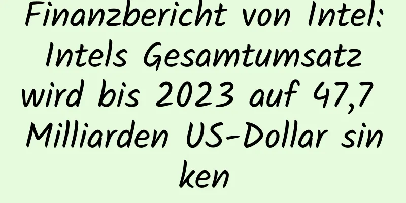 Finanzbericht von Intel: Intels Gesamtumsatz wird bis 2023 auf 47,7 Milliarden US-Dollar sinken
