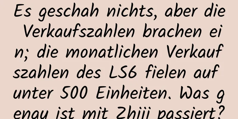 Es geschah nichts, aber die Verkaufszahlen brachen ein; die monatlichen Verkaufszahlen des LS6 fielen auf unter 500 Einheiten. Was genau ist mit Zhiji passiert?
