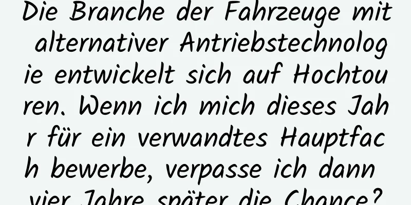 Die Branche der Fahrzeuge mit alternativer Antriebstechnologie entwickelt sich auf Hochtouren. Wenn ich mich dieses Jahr für ein verwandtes Hauptfach bewerbe, verpasse ich dann vier Jahre später die Chance?