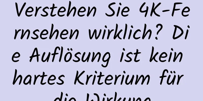 Verstehen Sie 4K-Fernsehen wirklich? Die Auflösung ist kein hartes Kriterium für die Wirkung