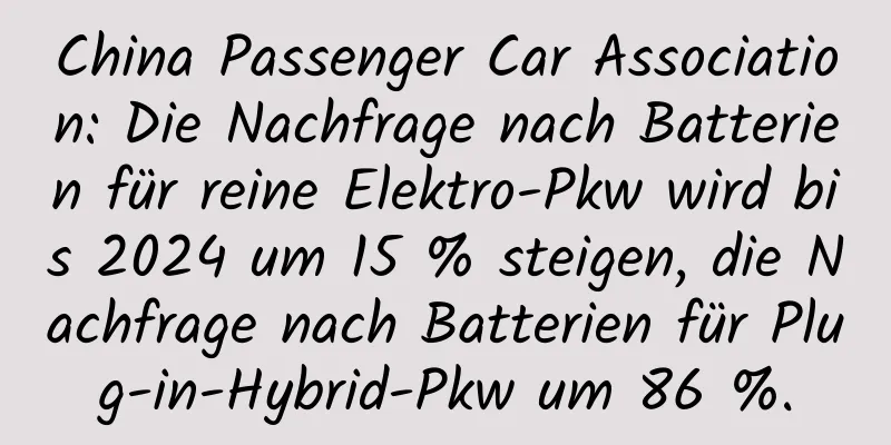 China Passenger Car Association: Die Nachfrage nach Batterien für reine Elektro-Pkw wird bis 2024 um 15 % steigen, die Nachfrage nach Batterien für Plug-in-Hybrid-Pkw um 86 %.