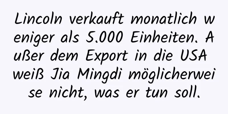 Lincoln verkauft monatlich weniger als 5.000 Einheiten. Außer dem Export in die USA weiß Jia Mingdi möglicherweise nicht, was er tun soll.