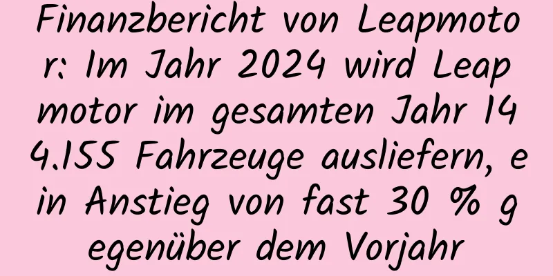 Finanzbericht von Leapmotor: Im Jahr 2024 wird Leapmotor im gesamten Jahr 144.155 Fahrzeuge ausliefern, ein Anstieg von fast 30 % gegenüber dem Vorjahr