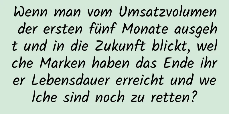 Wenn man vom Umsatzvolumen der ersten fünf Monate ausgeht und in die Zukunft blickt, welche Marken haben das Ende ihrer Lebensdauer erreicht und welche sind noch zu retten?