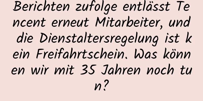 Berichten zufolge entlässt Tencent erneut Mitarbeiter, und die Dienstaltersregelung ist kein Freifahrtschein. Was können wir mit 35 Jahren noch tun?