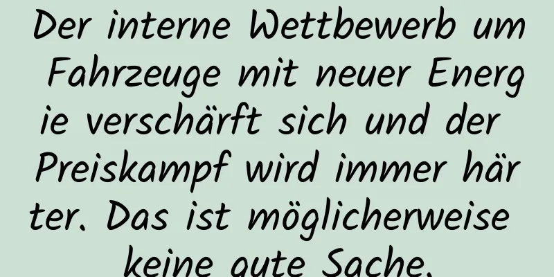Der interne Wettbewerb um Fahrzeuge mit neuer Energie verschärft sich und der Preiskampf wird immer härter. Das ist möglicherweise keine gute Sache.