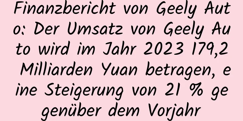 Finanzbericht von Geely Auto: Der Umsatz von Geely Auto wird im Jahr 2023 179,2 Milliarden Yuan betragen, eine Steigerung von 21 % gegenüber dem Vorjahr