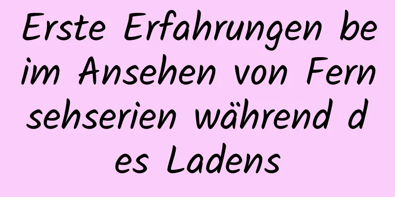 Erste Erfahrungen beim Ansehen von Fernsehserien während des Ladens