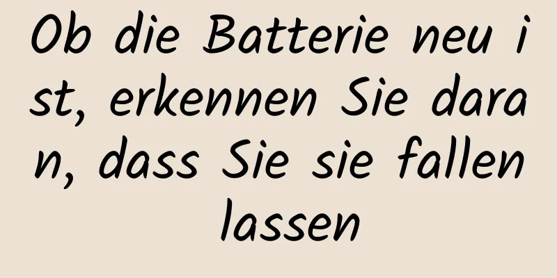 Ob die Batterie neu ist, erkennen Sie daran, dass Sie sie fallen lassen