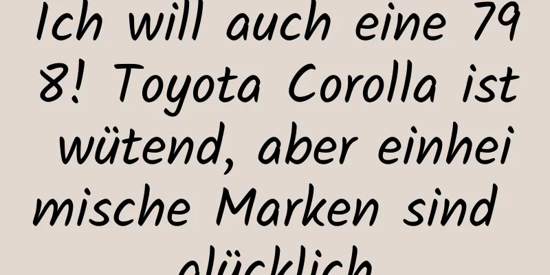 Ich will auch eine 798! Toyota Corolla ist wütend, aber einheimische Marken sind glücklich