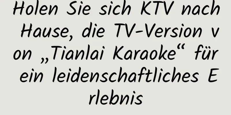 Holen Sie sich KTV nach Hause, die TV-Version von „Tianlai Karaoke“ für ein leidenschaftliches Erlebnis