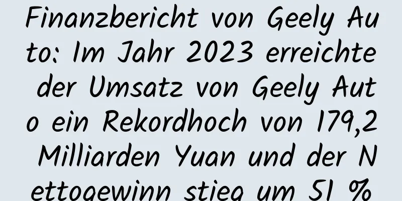 Finanzbericht von Geely Auto: Im Jahr 2023 erreichte der Umsatz von Geely Auto ein Rekordhoch von 179,2 Milliarden Yuan und der Nettogewinn stieg um 51 %