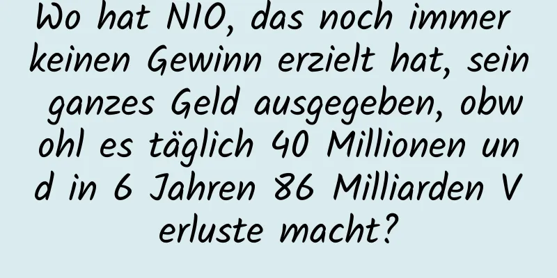Wo hat NIO, das noch immer keinen Gewinn erzielt hat, sein ganzes Geld ausgegeben, obwohl es täglich 40 Millionen und in 6 Jahren 86 Milliarden Verluste macht?