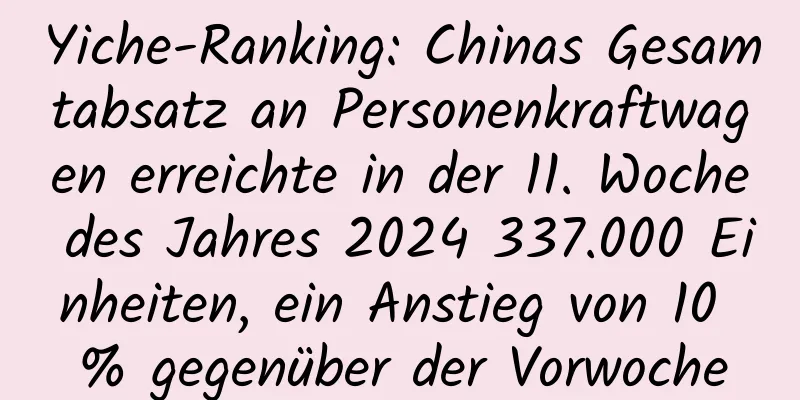 Yiche-Ranking: Chinas Gesamtabsatz an Personenkraftwagen erreichte in der 11. Woche des Jahres 2024 337.000 Einheiten, ein Anstieg von 10 % gegenüber der Vorwoche