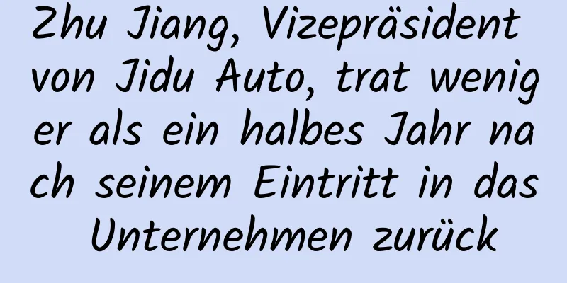 Zhu Jiang, Vizepräsident von Jidu Auto, trat weniger als ein halbes Jahr nach seinem Eintritt in das Unternehmen zurück