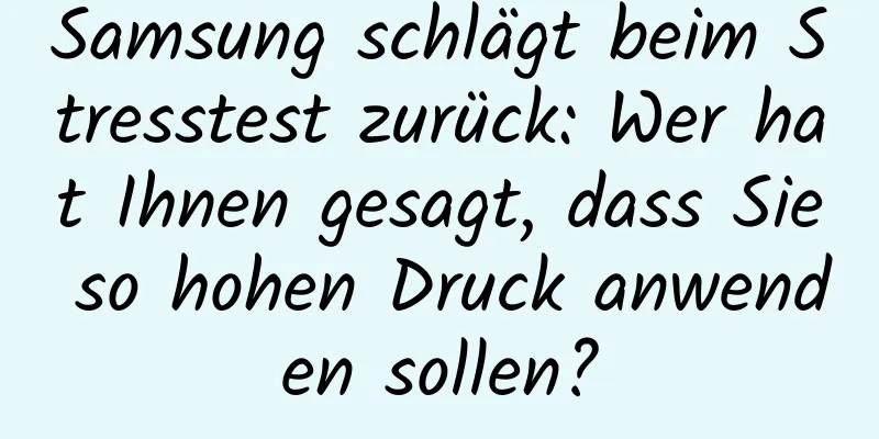 Samsung schlägt beim Stresstest zurück: Wer hat Ihnen gesagt, dass Sie so hohen Druck anwenden sollen?