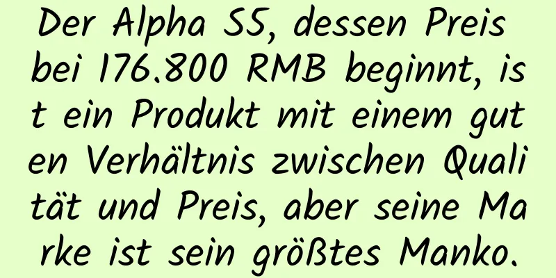 Der Alpha S5, dessen Preis bei 176.800 RMB beginnt, ist ein Produkt mit einem guten Verhältnis zwischen Qualität und Preis, aber seine Marke ist sein größtes Manko.