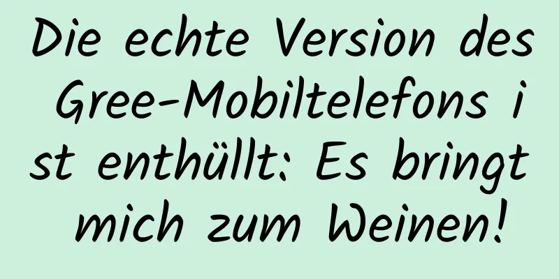 Die echte Version des Gree-Mobiltelefons ist enthüllt: Es bringt mich zum Weinen!