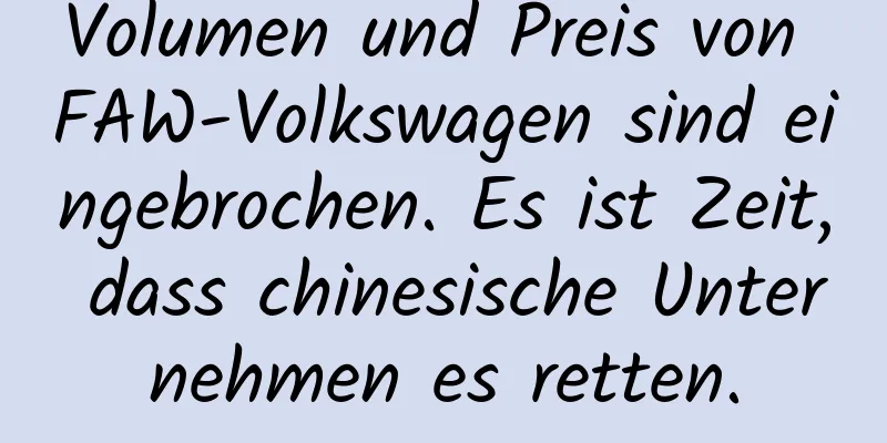 Volumen und Preis von FAW-Volkswagen sind eingebrochen. Es ist Zeit, dass chinesische Unternehmen es retten.