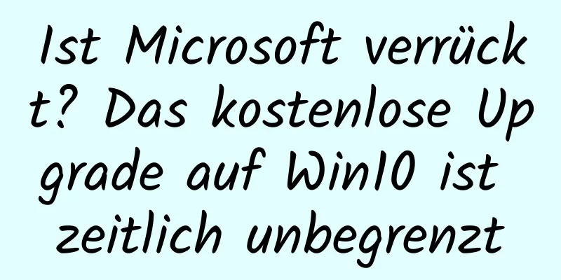 Ist Microsoft verrückt? Das kostenlose Upgrade auf Win10 ist zeitlich unbegrenzt