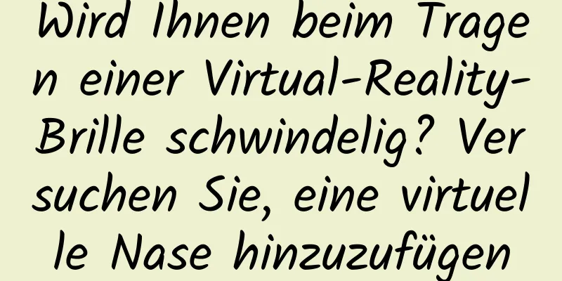 Wird Ihnen beim Tragen einer Virtual-Reality-Brille schwindelig? Versuchen Sie, eine virtuelle Nase hinzuzufügen