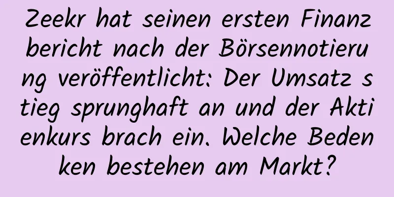 Zeekr hat seinen ersten Finanzbericht nach der Börsennotierung veröffentlicht: Der Umsatz stieg sprunghaft an und der Aktienkurs brach ein. Welche Bedenken bestehen am Markt?
