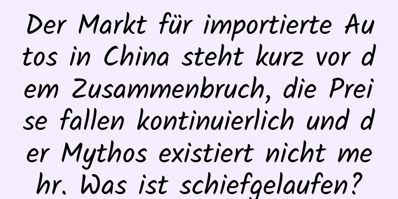 Der Markt für importierte Autos in China steht kurz vor dem Zusammenbruch, die Preise fallen kontinuierlich und der Mythos existiert nicht mehr. Was ist schiefgelaufen?