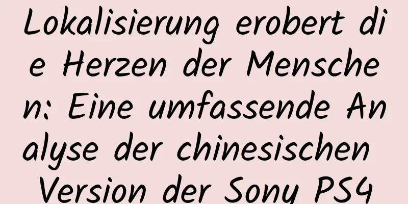 Lokalisierung erobert die Herzen der Menschen: Eine umfassende Analyse der chinesischen Version der Sony PS4