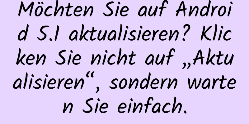 Möchten Sie auf Android 5.1 aktualisieren? Klicken Sie nicht auf „Aktualisieren“, sondern warten Sie einfach.